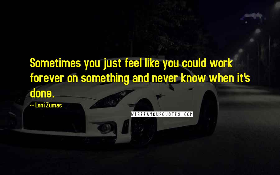 Leni Zumas Quotes: Sometimes you just feel like you could work forever on something and never know when it's done.