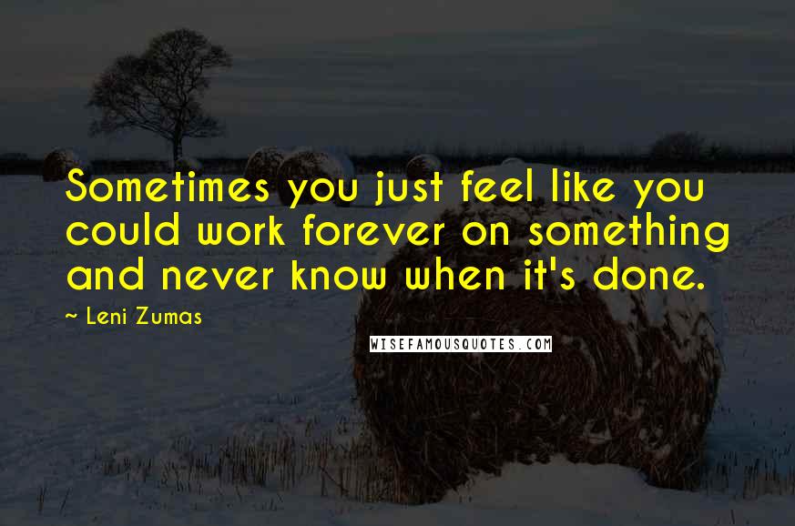 Leni Zumas Quotes: Sometimes you just feel like you could work forever on something and never know when it's done.