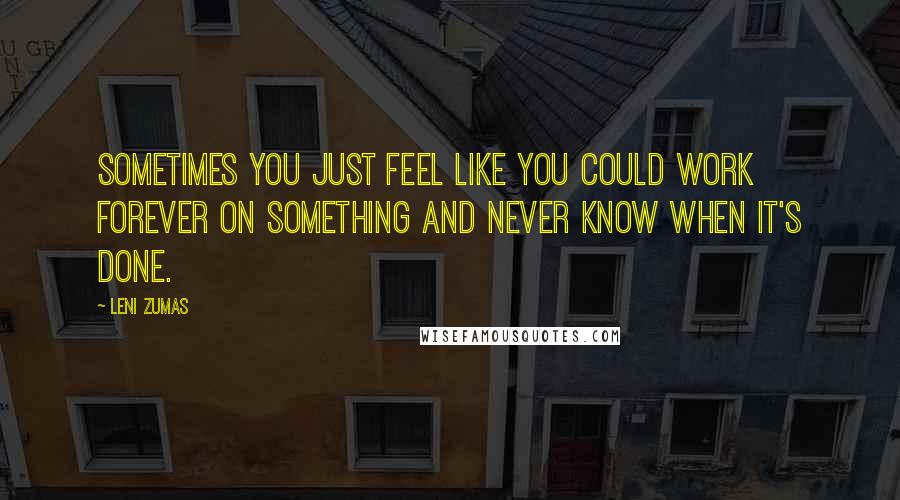 Leni Zumas Quotes: Sometimes you just feel like you could work forever on something and never know when it's done.