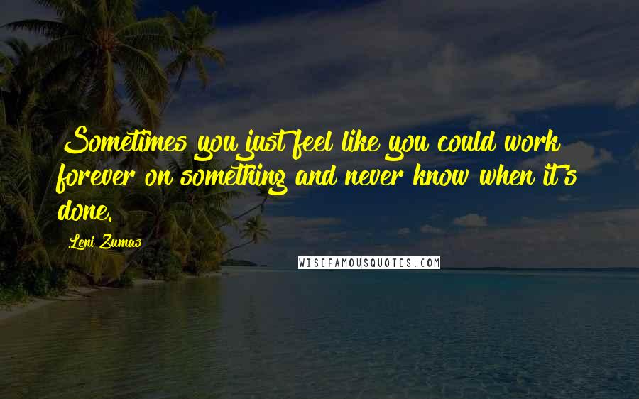 Leni Zumas Quotes: Sometimes you just feel like you could work forever on something and never know when it's done.