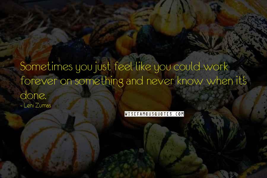 Leni Zumas Quotes: Sometimes you just feel like you could work forever on something and never know when it's done.