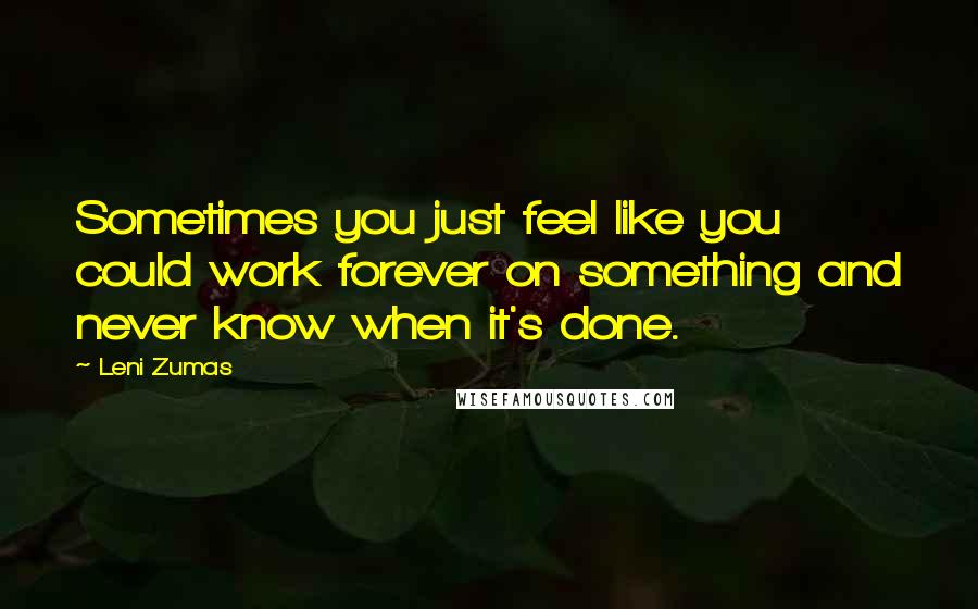 Leni Zumas Quotes: Sometimes you just feel like you could work forever on something and never know when it's done.