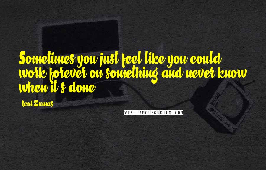 Leni Zumas Quotes: Sometimes you just feel like you could work forever on something and never know when it's done.