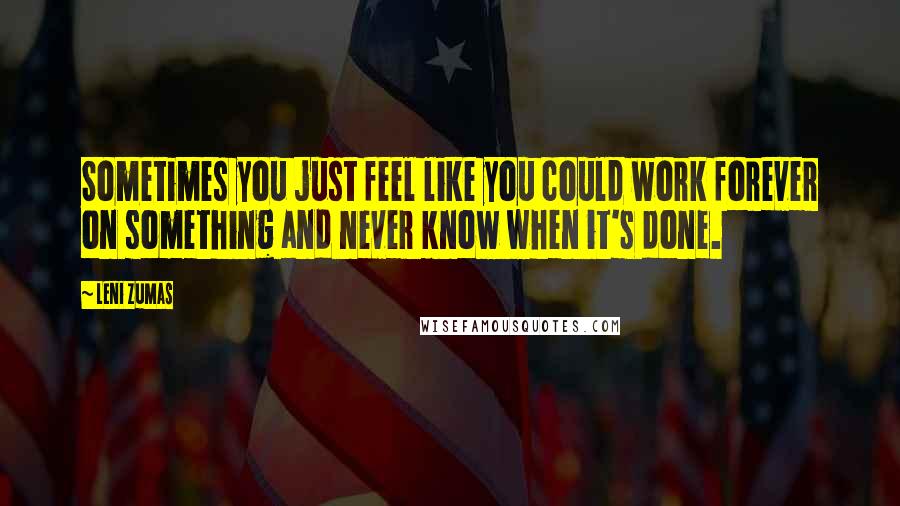 Leni Zumas Quotes: Sometimes you just feel like you could work forever on something and never know when it's done.