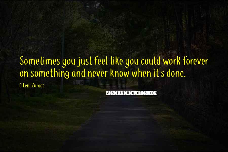 Leni Zumas Quotes: Sometimes you just feel like you could work forever on something and never know when it's done.