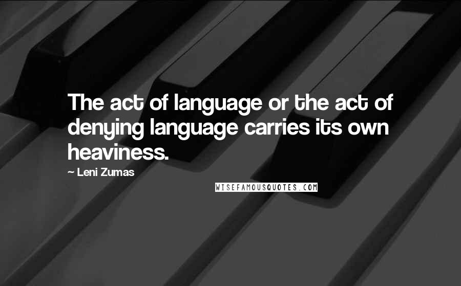 Leni Zumas Quotes: The act of language or the act of denying language carries its own heaviness.