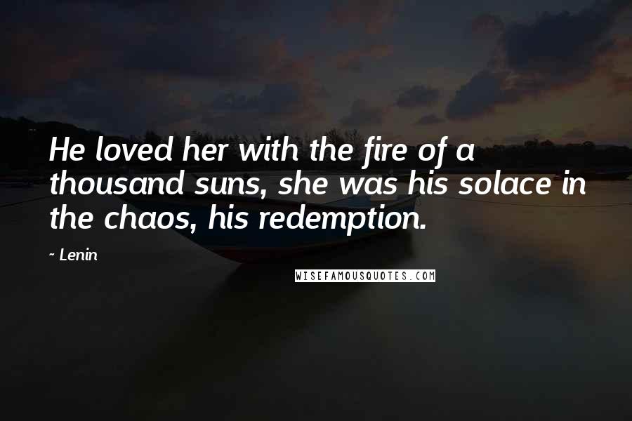Lenin Quotes: He loved her with the fire of a thousand suns, she was his solace in the chaos, his redemption.