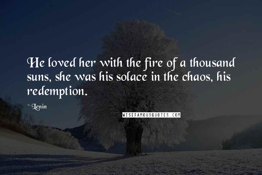 Lenin Quotes: He loved her with the fire of a thousand suns, she was his solace in the chaos, his redemption.