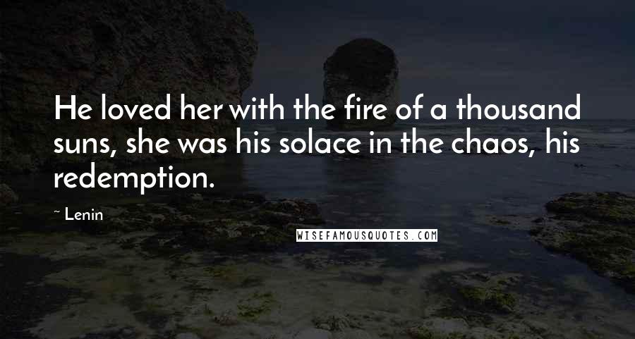 Lenin Quotes: He loved her with the fire of a thousand suns, she was his solace in the chaos, his redemption.