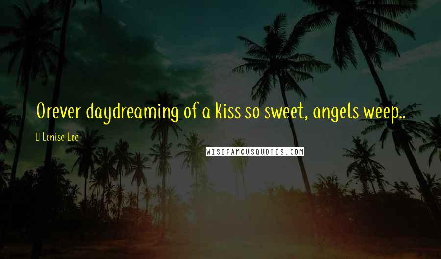 Lenise Lee Quotes: Orever daydreaming of a kiss so sweet, angels weep..