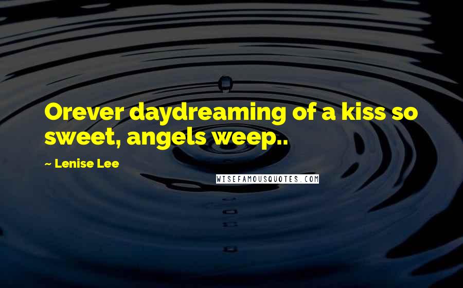 Lenise Lee Quotes: Orever daydreaming of a kiss so sweet, angels weep..