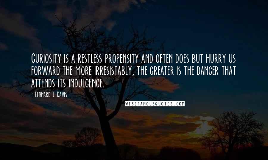 Lennard J. Davis Quotes: Curiosity is a restless propensity and often does but hurry us forward the more irresistably, the greater is the danger that attends its indulgence.