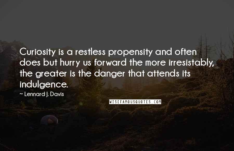 Lennard J. Davis Quotes: Curiosity is a restless propensity and often does but hurry us forward the more irresistably, the greater is the danger that attends its indulgence.