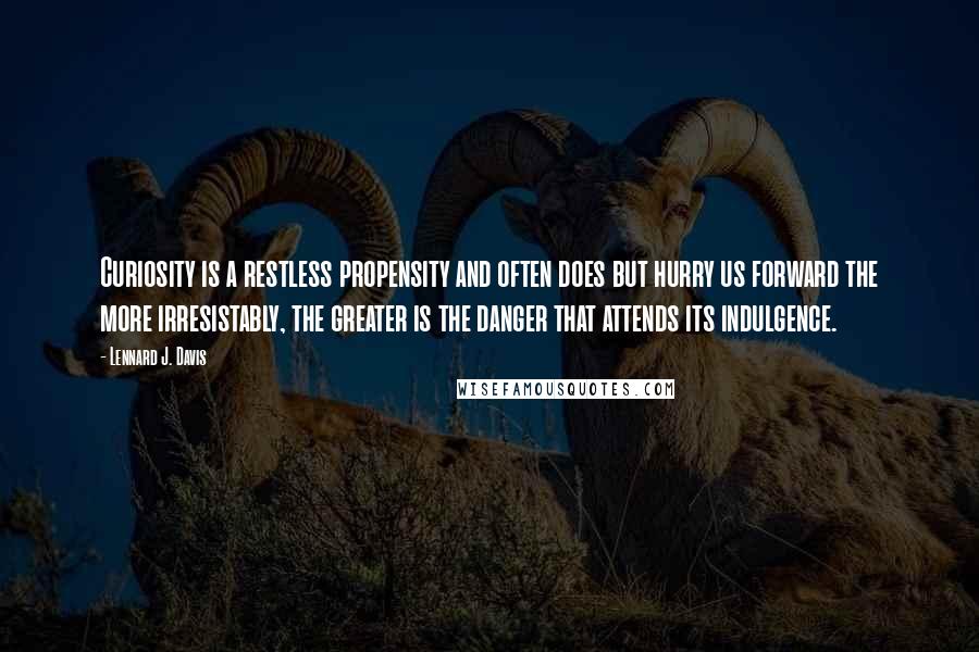 Lennard J. Davis Quotes: Curiosity is a restless propensity and often does but hurry us forward the more irresistably, the greater is the danger that attends its indulgence.