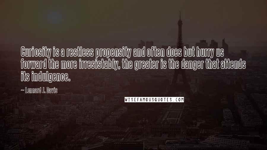 Lennard J. Davis Quotes: Curiosity is a restless propensity and often does but hurry us forward the more irresistably, the greater is the danger that attends its indulgence.