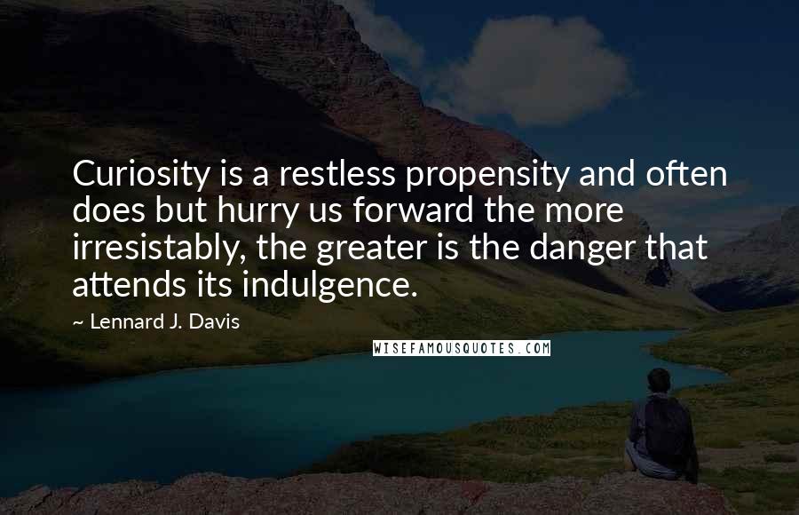 Lennard J. Davis Quotes: Curiosity is a restless propensity and often does but hurry us forward the more irresistably, the greater is the danger that attends its indulgence.