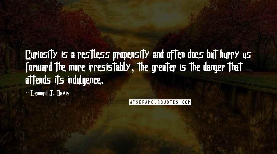 Lennard J. Davis Quotes: Curiosity is a restless propensity and often does but hurry us forward the more irresistably, the greater is the danger that attends its indulgence.