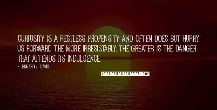 Lennard J. Davis Quotes: Curiosity is a restless propensity and often does but hurry us forward the more irresistably, the greater is the danger that attends its indulgence.