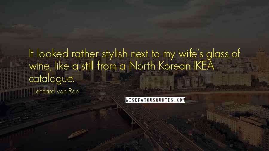 Lennard Van Ree Quotes: It looked rather stylish next to my wife's glass of wine, like a still from a North Korean IKEA catalogue.