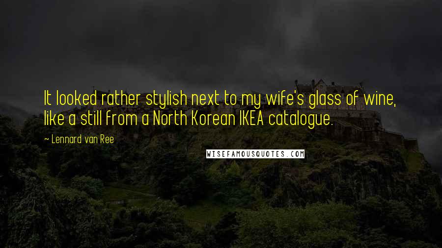 Lennard Van Ree Quotes: It looked rather stylish next to my wife's glass of wine, like a still from a North Korean IKEA catalogue.