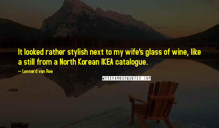 Lennard Van Ree Quotes: It looked rather stylish next to my wife's glass of wine, like a still from a North Korean IKEA catalogue.