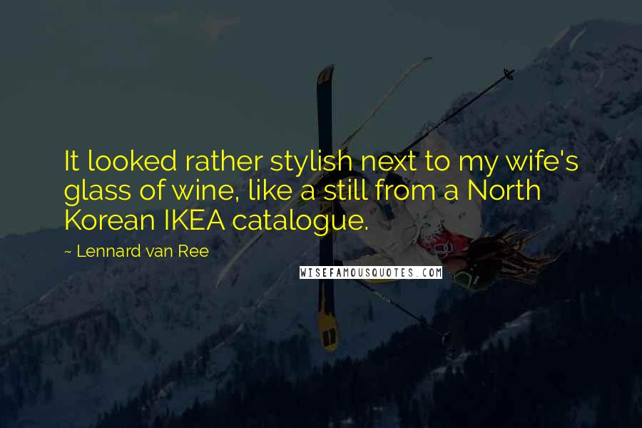 Lennard Van Ree Quotes: It looked rather stylish next to my wife's glass of wine, like a still from a North Korean IKEA catalogue.