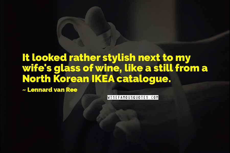 Lennard Van Ree Quotes: It looked rather stylish next to my wife's glass of wine, like a still from a North Korean IKEA catalogue.