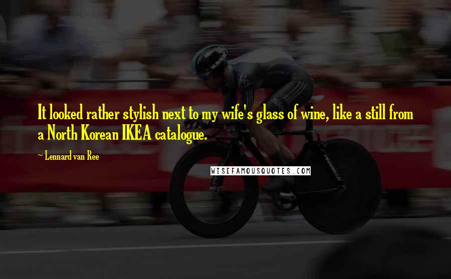 Lennard Van Ree Quotes: It looked rather stylish next to my wife's glass of wine, like a still from a North Korean IKEA catalogue.
