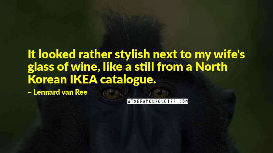 Lennard Van Ree Quotes: It looked rather stylish next to my wife's glass of wine, like a still from a North Korean IKEA catalogue.