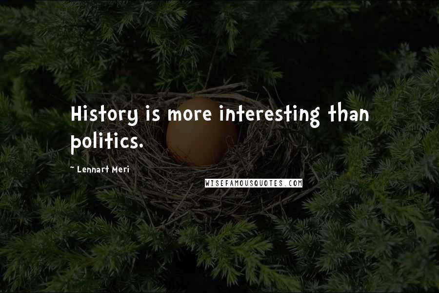 Lennart Meri Quotes: History is more interesting than politics.