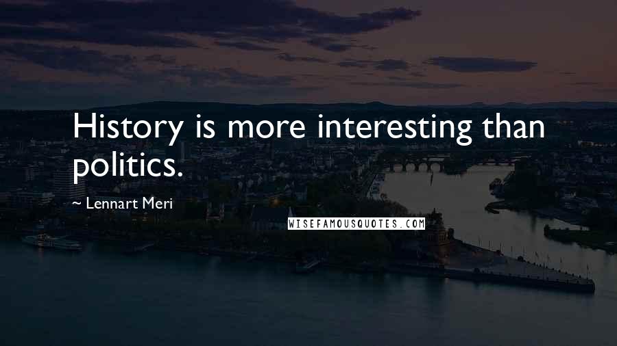 Lennart Meri Quotes: History is more interesting than politics.