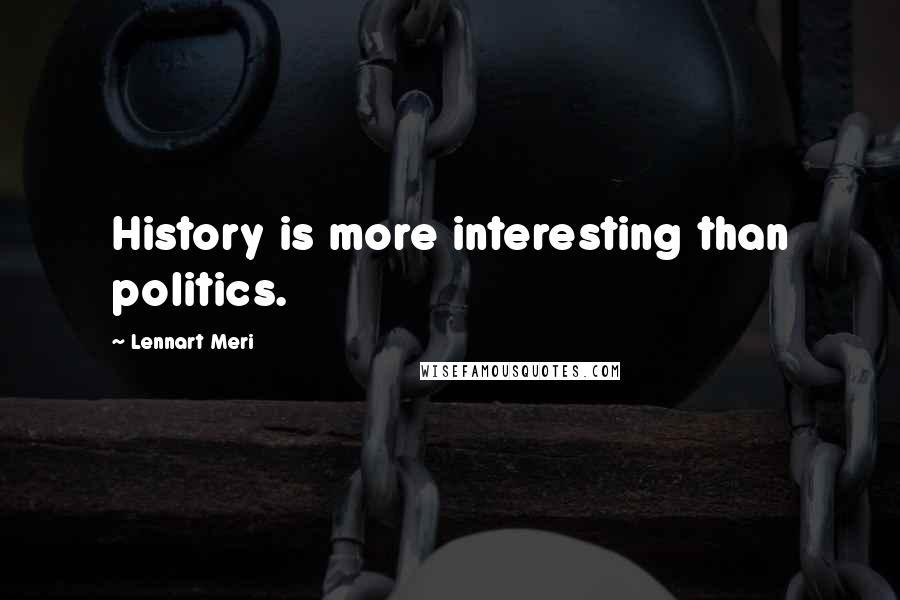 Lennart Meri Quotes: History is more interesting than politics.