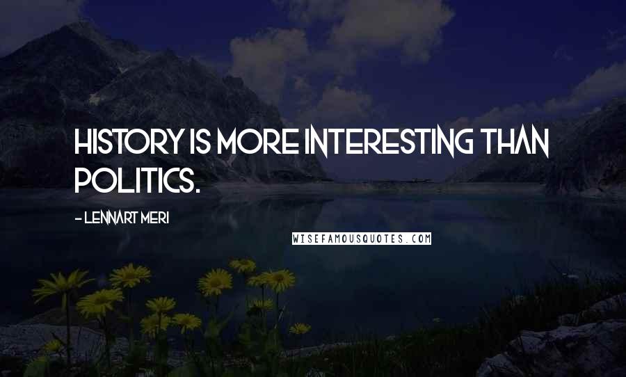 Lennart Meri Quotes: History is more interesting than politics.