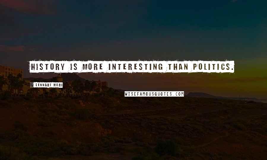 Lennart Meri Quotes: History is more interesting than politics.