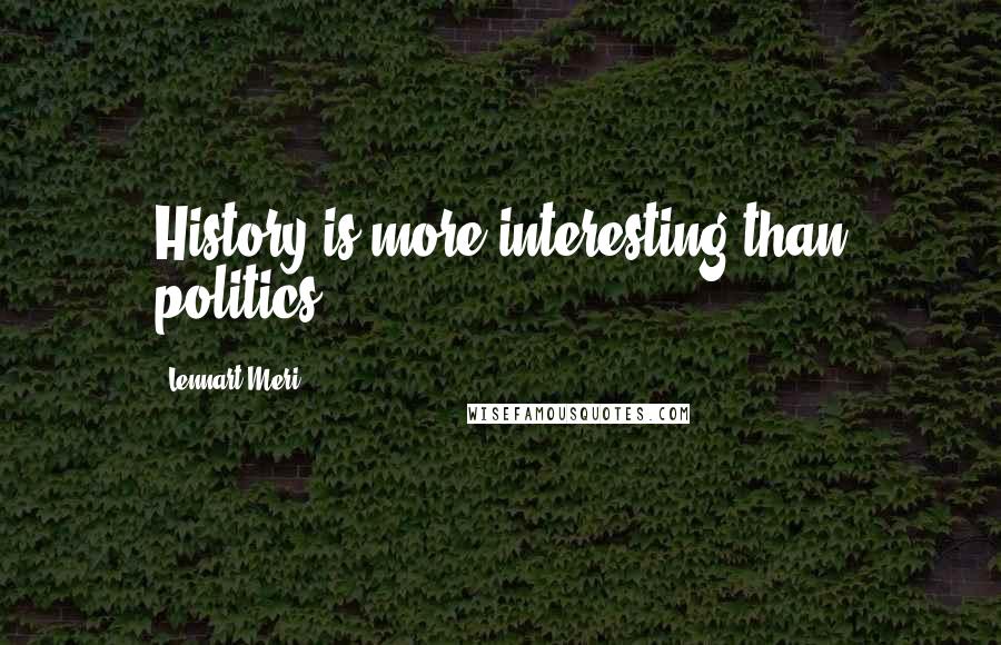 Lennart Meri Quotes: History is more interesting than politics.