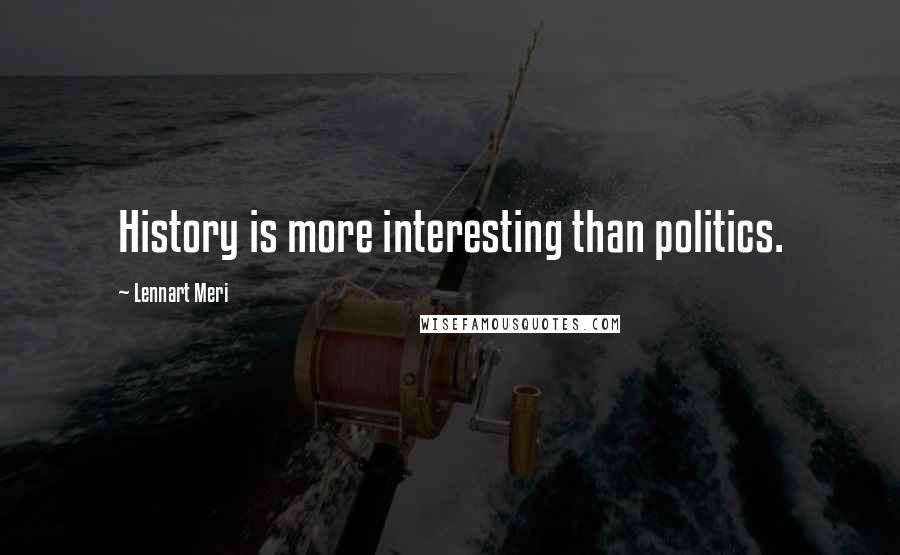 Lennart Meri Quotes: History is more interesting than politics.