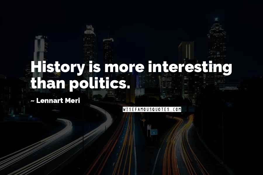 Lennart Meri Quotes: History is more interesting than politics.