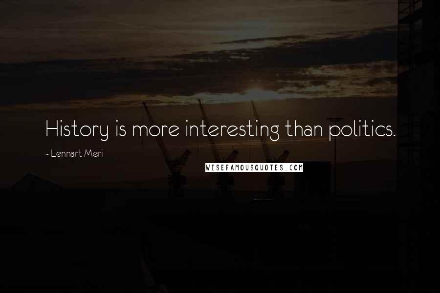 Lennart Meri Quotes: History is more interesting than politics.