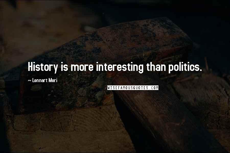 Lennart Meri Quotes: History is more interesting than politics.