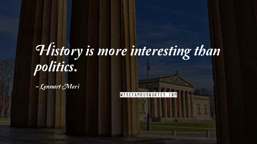 Lennart Meri Quotes: History is more interesting than politics.