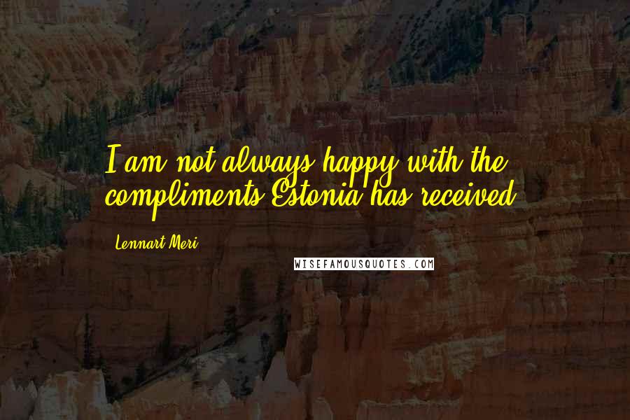 Lennart Meri Quotes: I am not always happy with the compliments Estonia has received.