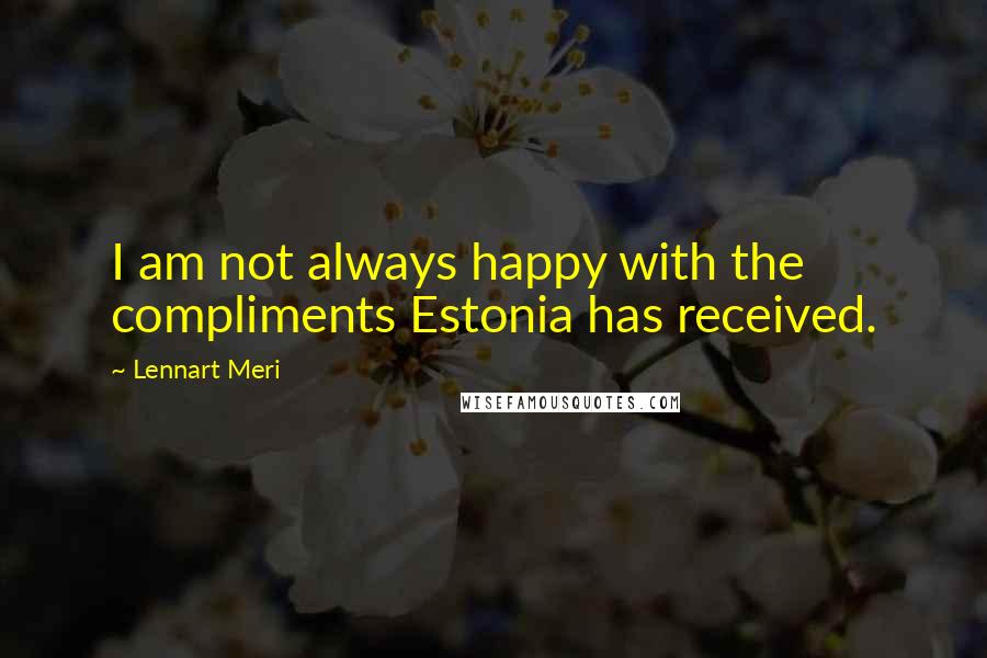 Lennart Meri Quotes: I am not always happy with the compliments Estonia has received.