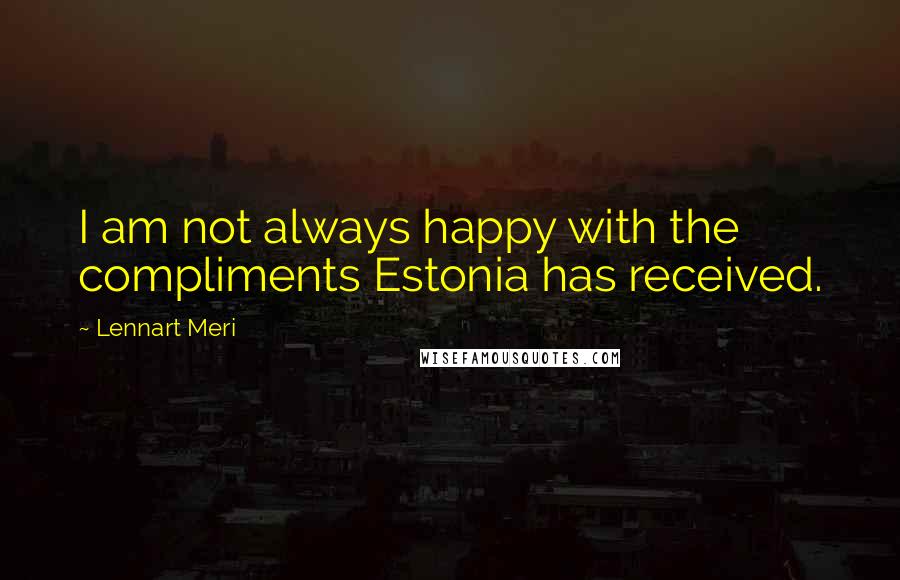 Lennart Meri Quotes: I am not always happy with the compliments Estonia has received.