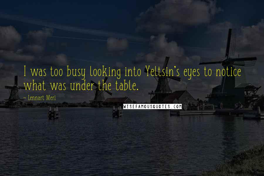 Lennart Meri Quotes: I was too busy looking into Yeltsin's eyes to notice what was under the table.