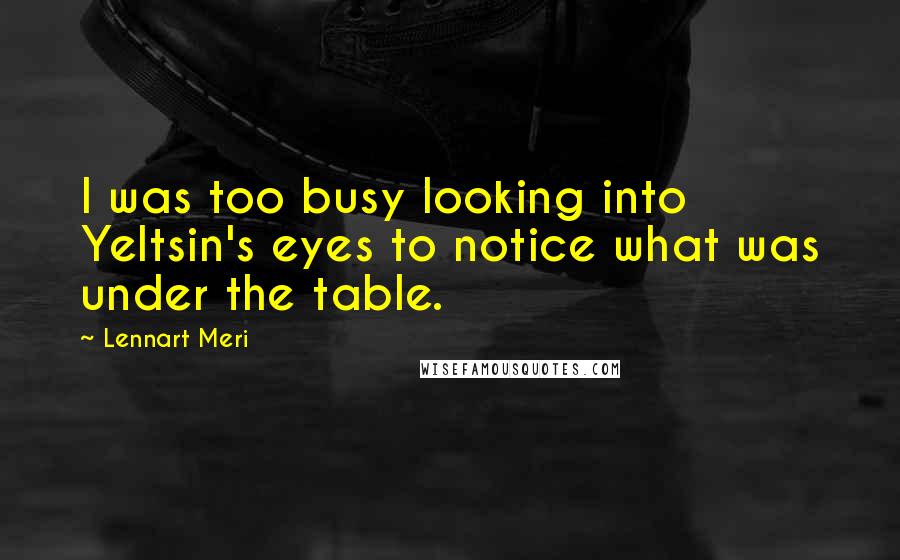 Lennart Meri Quotes: I was too busy looking into Yeltsin's eyes to notice what was under the table.