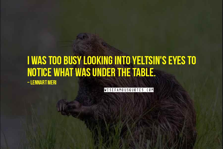 Lennart Meri Quotes: I was too busy looking into Yeltsin's eyes to notice what was under the table.