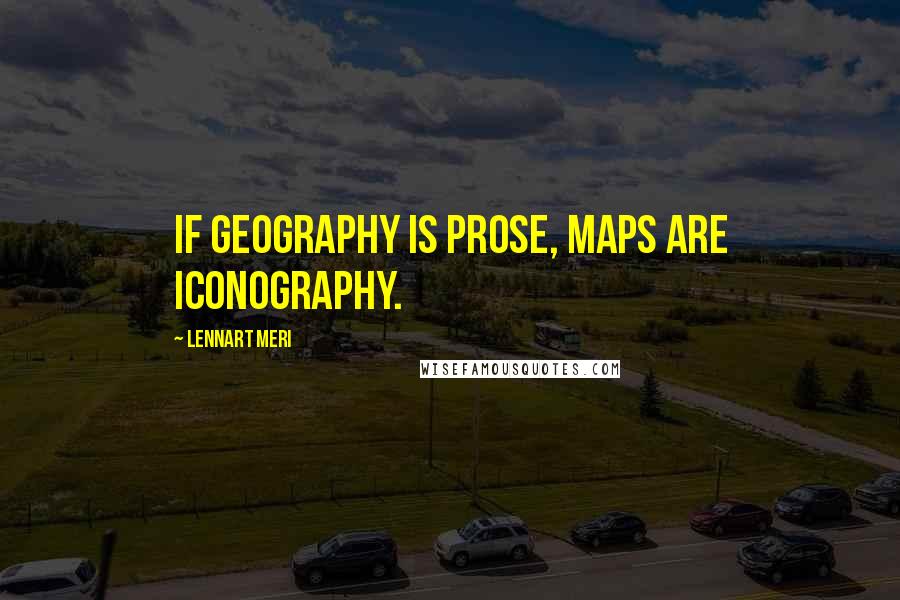 Lennart Meri Quotes: If geography is prose, maps are iconography.