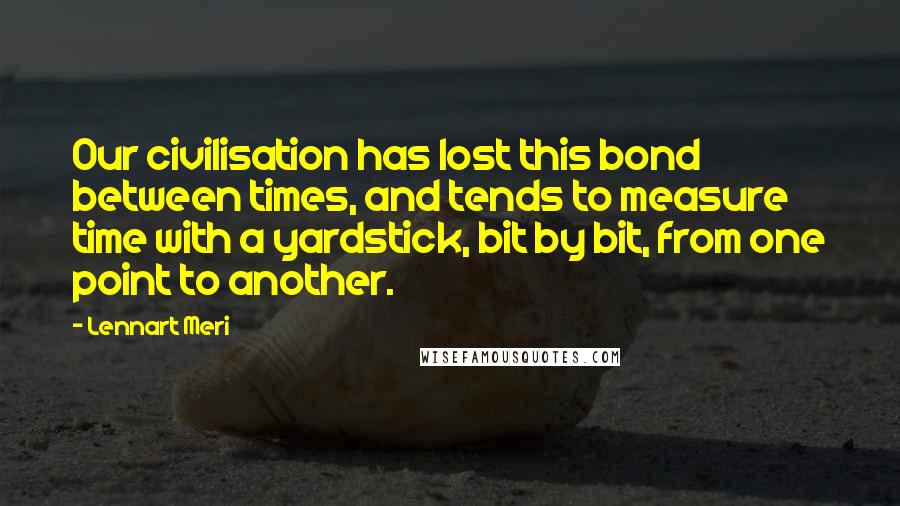 Lennart Meri Quotes: Our civilisation has lost this bond between times, and tends to measure time with a yardstick, bit by bit, from one point to another.