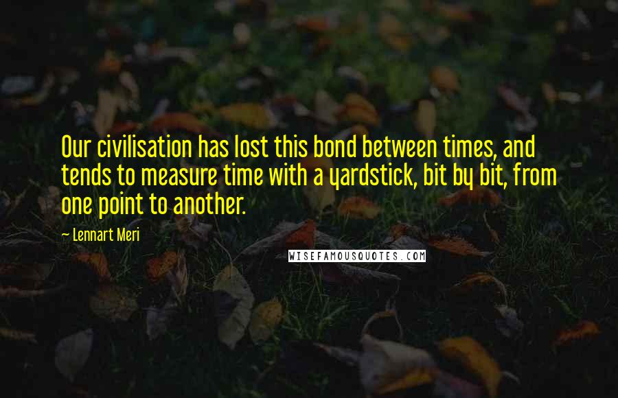 Lennart Meri Quotes: Our civilisation has lost this bond between times, and tends to measure time with a yardstick, bit by bit, from one point to another.