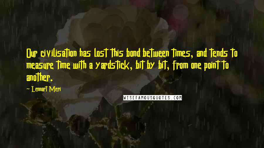 Lennart Meri Quotes: Our civilisation has lost this bond between times, and tends to measure time with a yardstick, bit by bit, from one point to another.